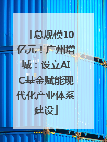 总规模10亿元！广州增城：设立AIC基金赋能现代化产业体系建设