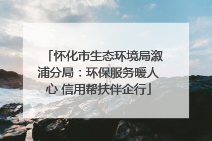 怀化市生态环境局溆浦分局：环保服务暖人心 信用帮扶伴企行