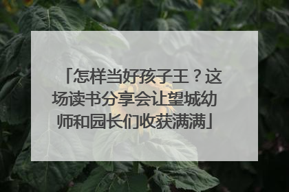 怎样当好孩子王？这场读书分享会让望城幼师和园长们收获满满