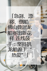 急刹、漂移、倒船 佛山叠滘龙船赛出新花样 连线鼓手：坚持扒龙船源于“热爱”