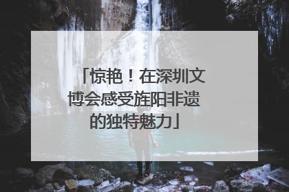 惊艳！在深圳文博会感受旌阳非遗的独特魅力