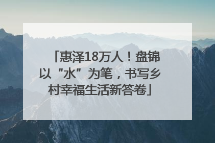 惠泽18万人！盘锦以“水”为笔，书写乡村幸福生活新答卷