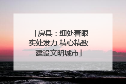 房县：细处着眼 实处发力 精心精致建设文明城市