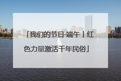 我们的节日·端午丨红色力量激活千年民俗