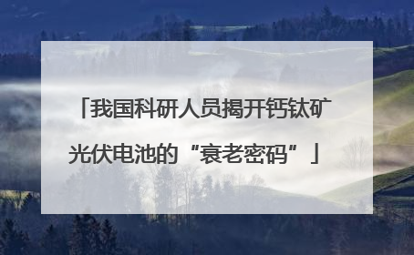 我国科研人员揭开钙钛矿光伏电池的“衰老密码”