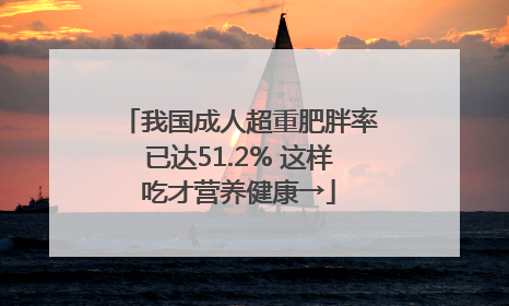 我国成人超重肥胖率已达51.2% 这样吃才营养健康→