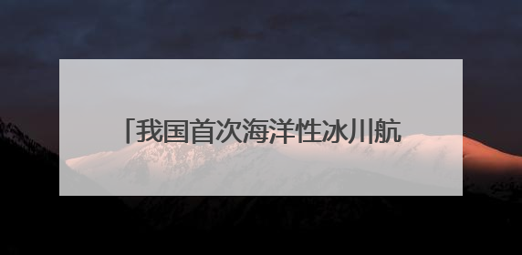我国首次海洋性冰川航空探测今日启动 调查点位海拔超过4700米