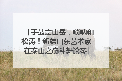 手鼓震山岳，唢呐和松涛！新疆山东艺术家在泰山之巅斗舞论琴