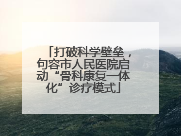 打破科学壁垒，句容市人民医院启动“骨科康复一体化”诊疗模式
