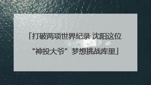 打破两项世界纪录 沈阳这位“神投大爷”梦想挑战库里