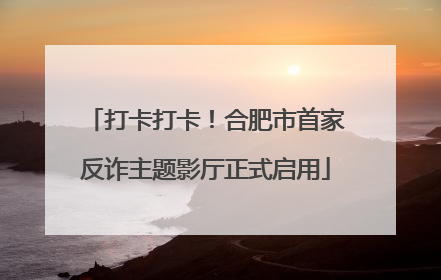 打卡打卡！合肥市首家反诈主题影厅正式启用