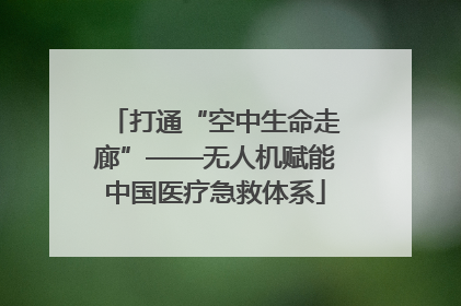 打通“空中生命走廊”——无人机赋能中国医疗急救体系