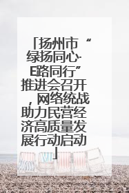 扬州市“绿扬同心·E路同行”推进会召开，网络统战助力民营经济高质量发展行动启动