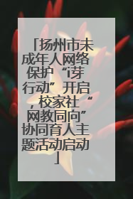 扬州市未成年人网络保护“i芽行动”开启，校家社“网教同向”协同育人主题活动启动