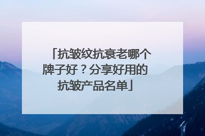 抗皱纹抗衰老哪个牌子好？分享好用的抗皱产品名单