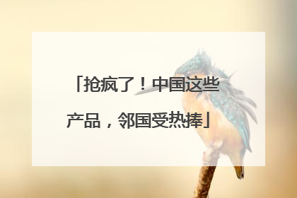 抢疯了！中国这些产品，邻国受热捧
