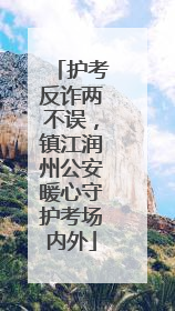 护考反诈两不误，镇江润州公安暖心守护考场内外