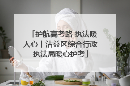 护航高考路 执法暖人心丨沾益区综合行政执法局暖心护考