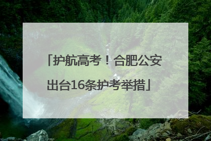 护航高考！合肥公安出台16条护考举措