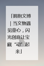 拥抱文博｜当文物遇见童心，闪光创意让宝藏“动”起来