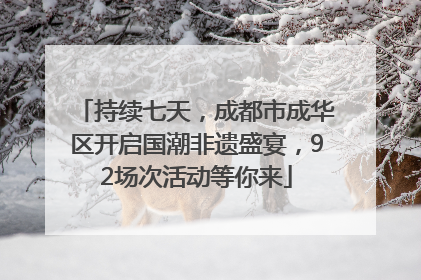 持续七天，成都市成华区开启国潮非遗盛宴，92场次活动等你来
