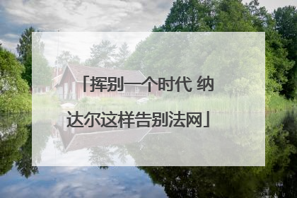 挥别一个时代 纳达尔这样告别法网