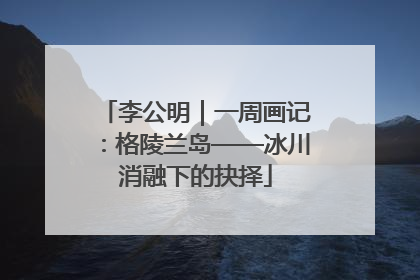 李公明｜一周画记：格陵兰岛——冰川消融下的抉择