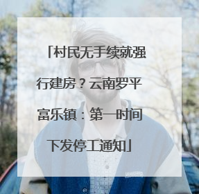村民无手续就强行建房？云南罗平富乐镇：第一时间下发停工通知