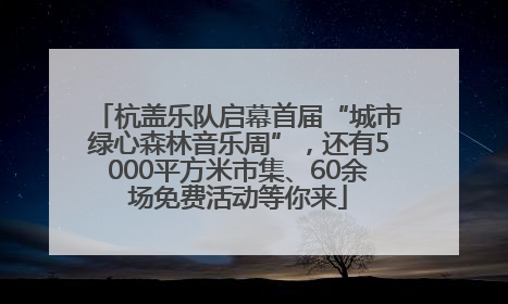 杭盖乐队启幕首届“城市绿心森林音乐周”，还有5000平方米市集、60余场免费活动等你来