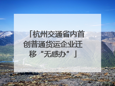 杭州交通省内首创普通货运企业迁移“无感办”