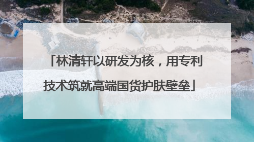林清轩以研发为核，用专利技术筑就高端国货护肤壁垒