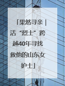 果然寻亲｜活“烈士”跨越40年寻找救他的山东女护士