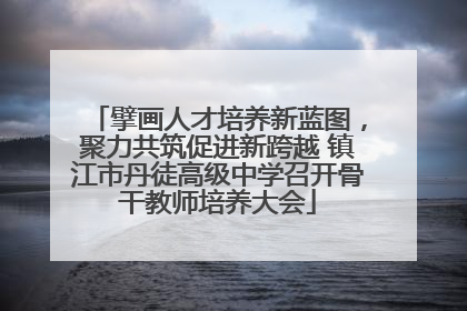 擘画人才培养新蓝图，聚力共筑促进新跨越 镇江市丹徒高级中学召开骨干教师培养大会