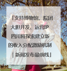 支持博物馆、院团大胆开发、运营IP 四川将探索建立新的收入分配激励机制｜新闻发布最前线