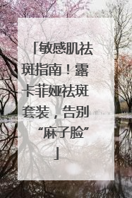 敏感肌祛斑指南！露卡菲娅祛斑套装，告别“麻子脸”