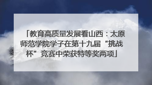 教育高质量发展看山西：太原师范学院学子在第十九届“挑战杯”竞赛中荣获特等奖两项