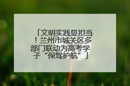 文明实践显担当！兰州市城关区多部门联动为高考学子“保驾护航”
