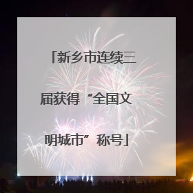 新乡市连续三届获得“全国文明城市”称号