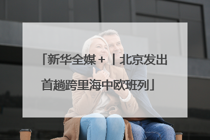 新华全媒＋丨北京发出首趟跨里海中欧班列