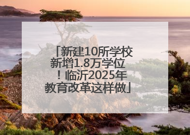 新建10所学校新增1.8万学位！临沂2025年教育改革这样做