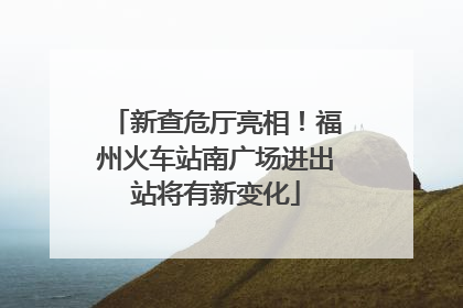 新查危厅亮相！福州火车站南广场进出站将有新变化