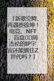 新歌空降、再遇蔡徐坤！电竞、NFT、盲盒⋯⋯周杰伦的IP宇宙还能抓住Z世代吗？