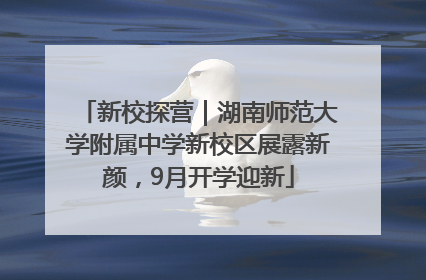 新校探营｜湖南师范大学附属中学新校区展露新颜，9月开学迎新