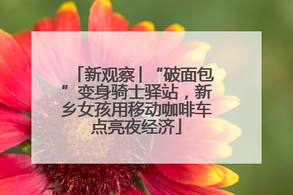新观察│“破面包”变身骑士驿站，新乡女孩用移动咖啡车点亮夜经济