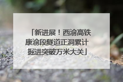 新进展！西渝高铁康渝段隧道正洞累计掘进突破万米大关