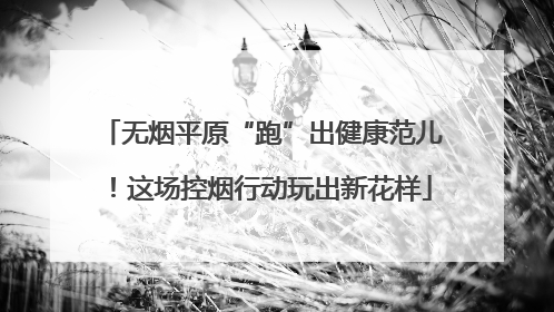 无烟平原“跑”出健康范儿！这场控烟行动玩出新花样