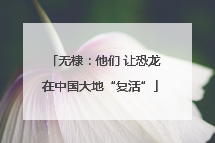 无棣：他们 让恐龙在中国大地“复活”