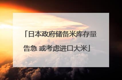 日本政府储备米库存量告急 或考虑进口大米