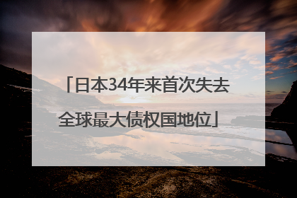 日本34年来首次失去全球最大债权国地位