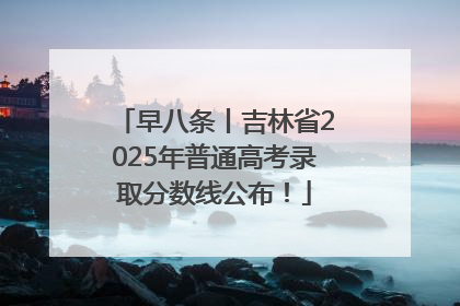 早八条丨吉林省2025年普通高考录取分数线公布！